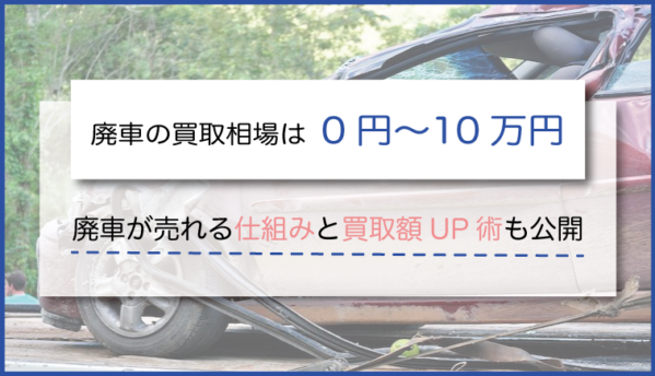 廃車の買取相場は0円〜10万円！廃車が売れる仕組みと買取額UP術