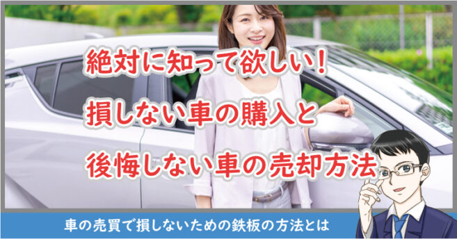 絶対に知って欲しい！損しない車の購入と後悔しない車の売却方法