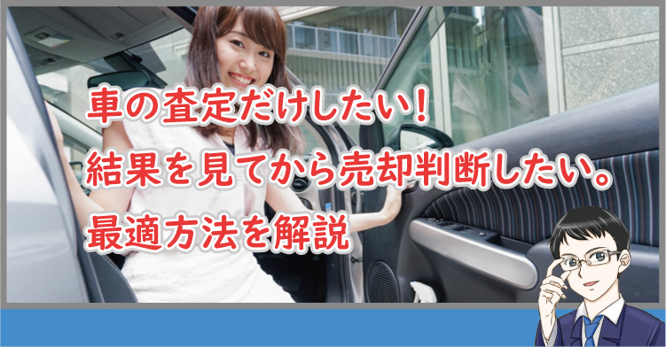 車の査定だけしたい！結果を見てから売却判断したい。最適方法を解説