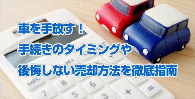 車を手放す 手続きのタイミングや後悔しない売却方法を徹底指南