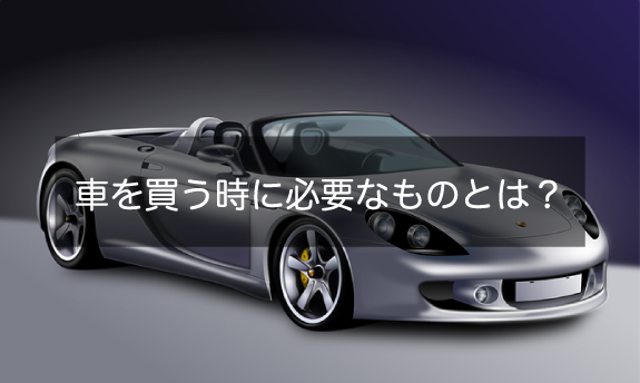 車を買う時に必要なものとは?