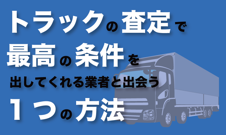 トラックの査定で最高の条件を出してくれる業者と出会う1つの方法