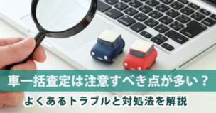 車一括査定は注意すべき点が多い？よくあるトラブルと対処法を解説