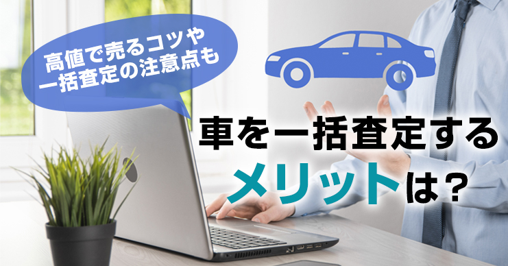 車を一括査定するメリットは？高値で売るコツや一括査定の注意点も