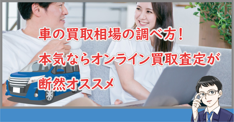 車の買取相場の調べ方！本気ならオンライン買取査定が断然オススメ